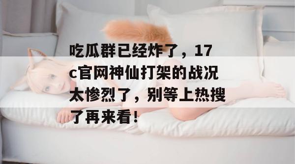 吃瓜群已经炸了,17c官网神仙打架的战况太惨烈了,别等上热搜了再来看!