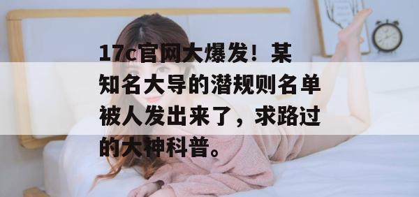 17c官网大爆发!某知名大导的潜规则名单被人发出来了,求路过的大神科普。