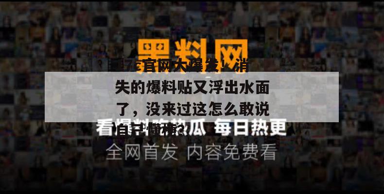 17c官网大爆发!消失的爆料贴又浮出水面了,没来过这怎么敢说自己懂梗?