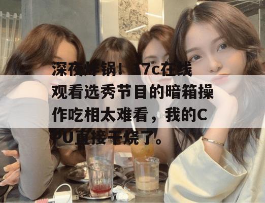 深夜炸锅!17c在线观看选秀节目的暗箱操作吃相太难看,我的CPU直接干烧了。