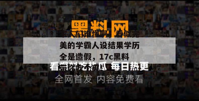 家人们谁懂啊,看似完美的学霸人设结果学历全是造假,17c黑料带你吃个爽!