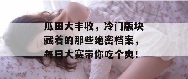 瓜田大丰收,冷门版块藏着的那些绝密档案,每日大赛带你吃个爽!