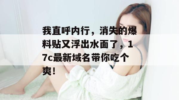 我直呼内行,消失的爆料贴又浮出水面了,17c最新域名带你吃个爽!