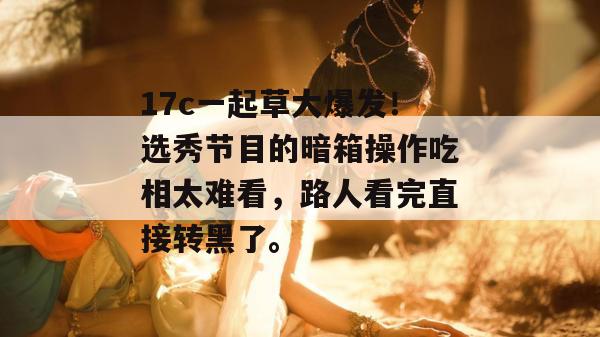 17c一起草大爆发!选秀节目的暗箱操作吃相太难看,路人看完直接转黑了。