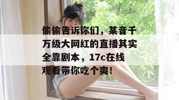 偷偷告诉你们,某音千万级大网红的直播其实全靠剧本,17c在线观看带你吃个爽!