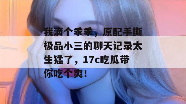 我滴个乖乖,原配手撕极品小三的聊天记录太生猛了,17c吃瓜带你吃个爽!