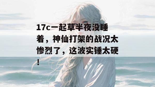 17c一起草半夜没睡着,神仙打架的战况太惨烈了,这波实锤太硬!